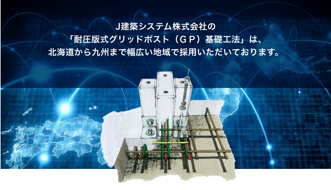 J建築システム株式会社の「耐圧版式グリッドポスト（ＧＰ）基礎工法」は、北海道から九州まで幅広い地域で採用いただいております。
