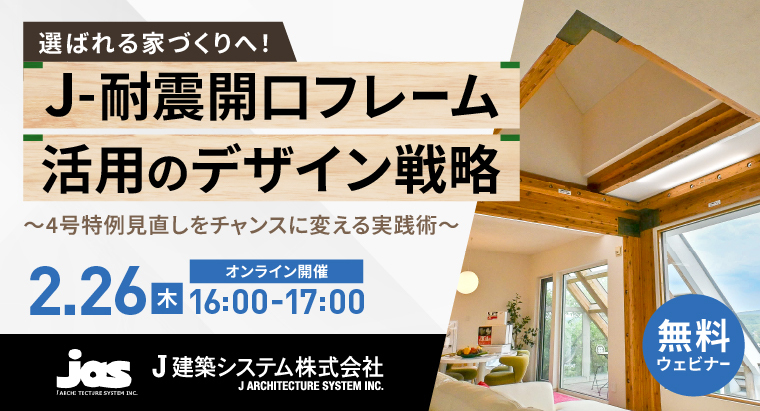 ＼申込開始！／【2/26(木)ウェビナーのご案内】選ばれる家づくりへ！J-耐震開口フレームのデザイン戦略 ～4号特例見直しをチャンスに変える実践術～